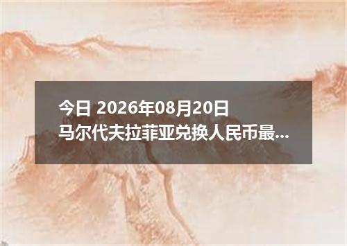 今日 2026年08月20日 马尔代夫拉菲亚兑换人民币最新汇率行情