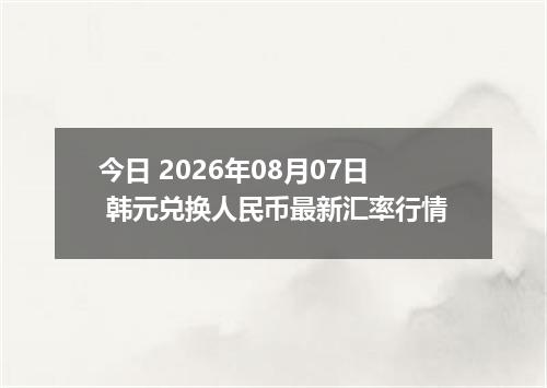 今日 2026年08月07日 韩元兑换人民币最新汇率行情