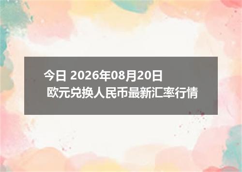 今日 2026年08月20日 欧元兑换人民币最新汇率行情