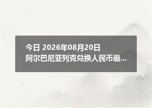 今日 2026年08月20日 阿尔巴尼亚列克兑换人民币最新汇率行情