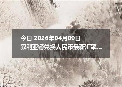今日 2026年04月09日 叙利亚镑兑换人民币最新汇率行情