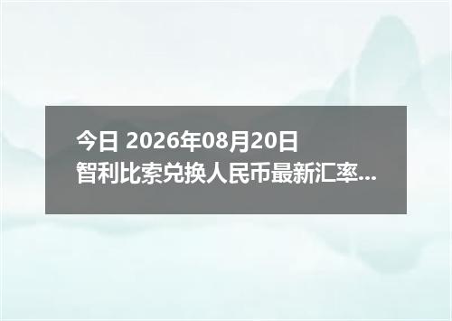 今日 2026年08月20日 智利比索兑换人民币最新汇率行情