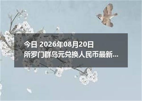 今日 2026年08月20日 所罗门群岛元兑换人民币最新汇率行情