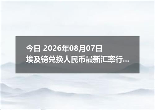 今日 2026年08月07日 埃及镑兑换人民币最新汇率行情