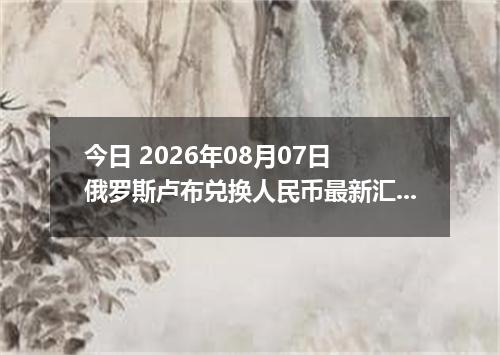 今日 2026年08月07日 俄罗斯卢布兑换人民币最新汇率行情