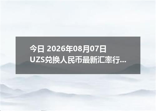 今日 2026年08月07日 UZS兑换人民币最新汇率行情