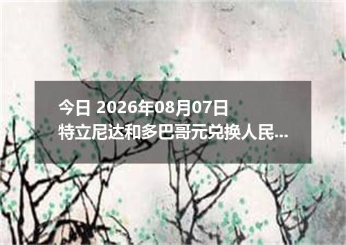 今日 2026年08月07日 特立尼达和多巴哥元兑换人民币最新汇率行情