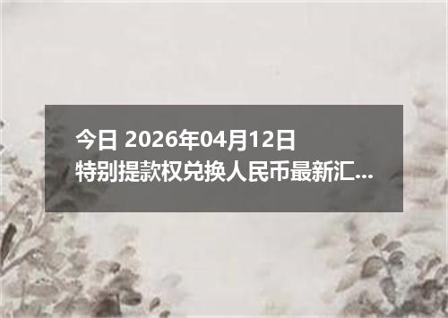 今日 2026年04月12日 特别提款权兑换人民币最新汇率行情
