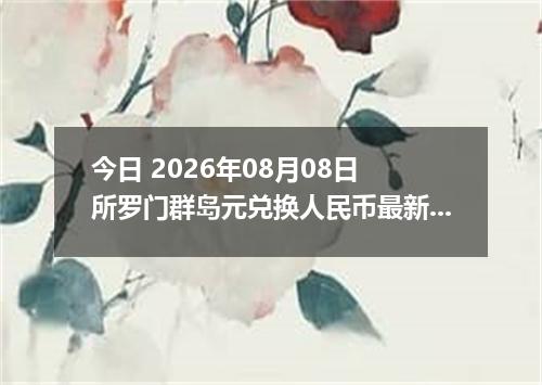今日 2026年08月08日 所罗门群岛元兑换人民币最新汇率行情