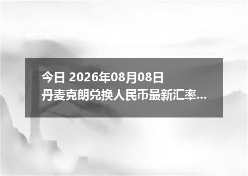 今日 2026年08月08日 丹麦克朗兑换人民币最新汇率行情