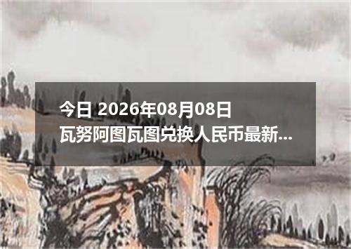 今日 2026年08月08日 瓦努阿图瓦图兑换人民币最新汇率行情