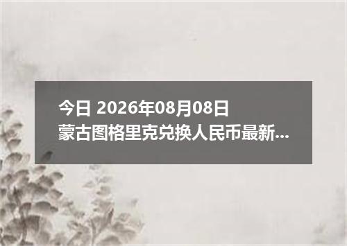 今日 2026年08月08日 蒙古图格里克兑换人民币最新汇率行情