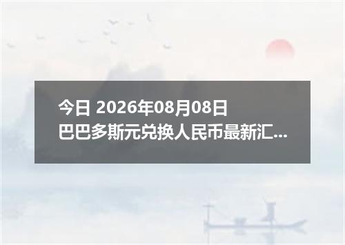 今日 2026年08月08日 巴巴多斯元兑换人民币最新汇率行情