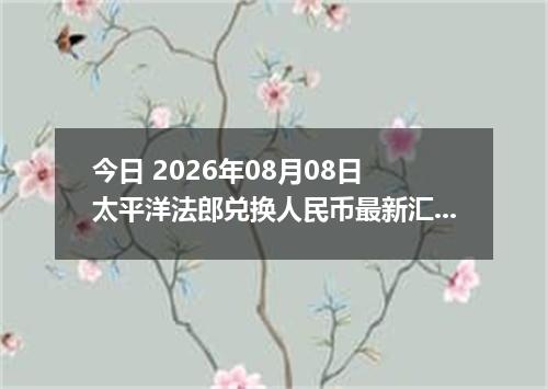 今日 2026年08月08日 太平洋法郎兑换人民币最新汇率行情