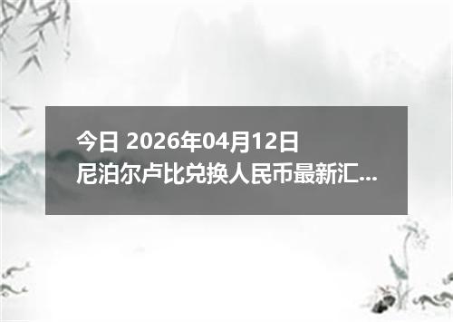 今日 2026年04月12日 尼泊尔卢比兑换人民币最新汇率行情
