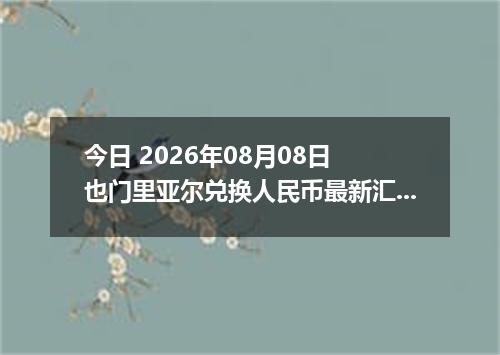 今日 2026年08月08日 也门里亚尔兑换人民币最新汇率行情