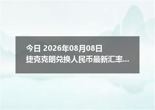 今日 2026年08月08日 捷克克朗兑换人民币最新汇率行情