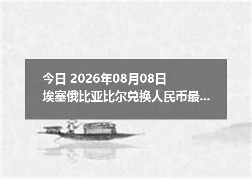 今日 2026年08月08日 埃塞俄比亚比尔兑换人民币最新汇率行情
