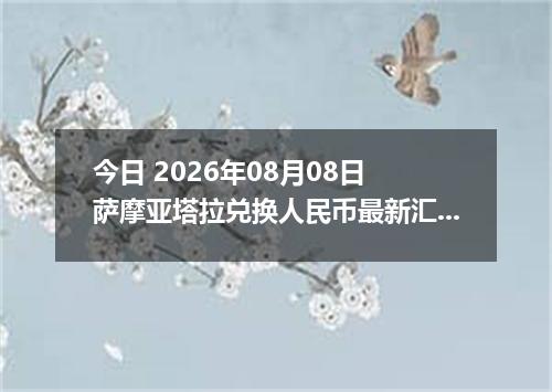 今日 2026年08月08日 萨摩亚塔拉兑换人民币最新汇率行情