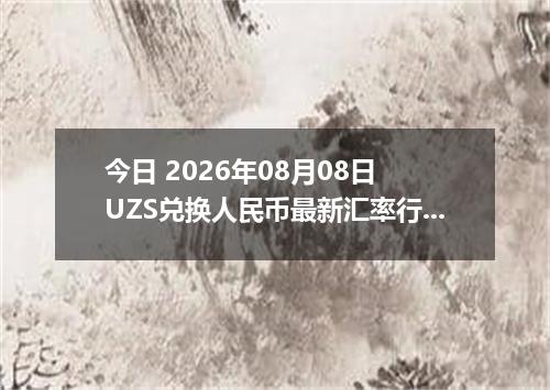 今日 2026年08月08日 UZS兑换人民币最新汇率行情