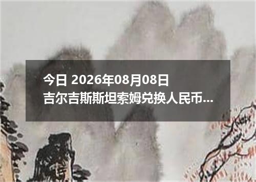 今日 2026年08月08日 吉尔吉斯斯坦索姆兑换人民币最新汇率行情
