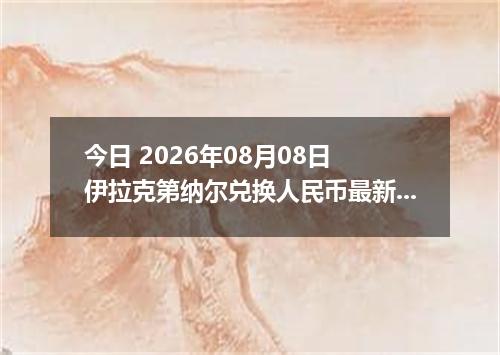 今日 2026年08月08日 伊拉克第纳尔兑换人民币最新汇率行情