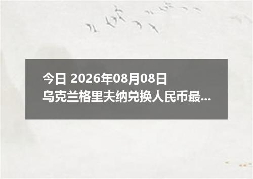 今日 2026年08月08日 乌克兰格里夫纳兑换人民币最新汇率行情