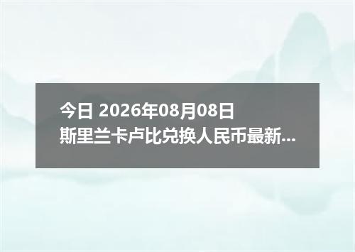 今日 2026年08月08日 斯里兰卡卢比兑换人民币最新汇率行情
