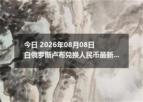 今日 2026年08月08日 白俄罗斯卢布兑换人民币最新汇率行情