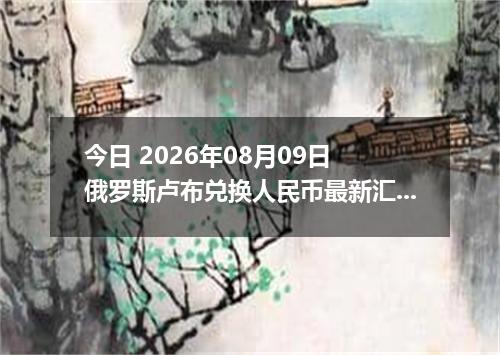 今日 2026年08月09日 俄罗斯卢布兑换人民币最新汇率行情