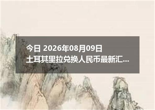 今日 2026年08月09日 土耳其里拉兑换人民币最新汇率行情