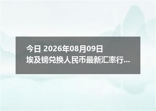 今日 2026年08月09日 埃及镑兑换人民币最新汇率行情