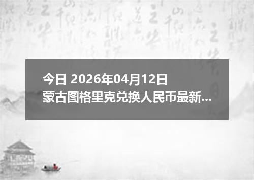 今日 2026年04月12日 蒙古图格里克兑换人民币最新汇率行情