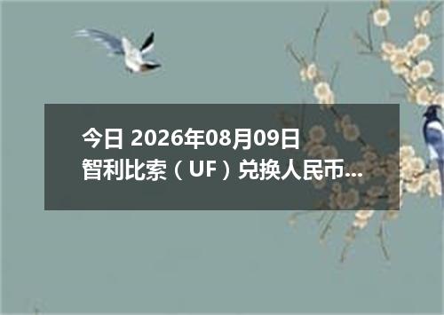 今日 2026年08月09日 智利比索（UF）兑换人民币最新汇率行情