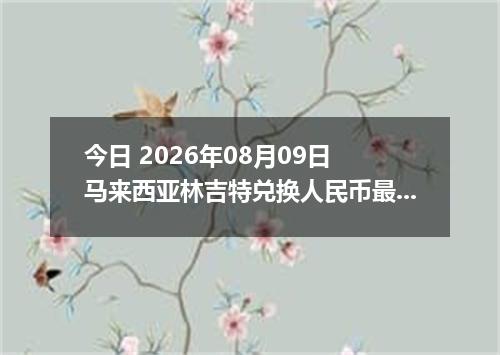 今日 2026年08月09日 马来西亚林吉特兑换人民币最新汇率行情