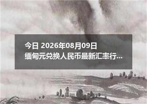 今日 2026年08月09日 缅甸元兑换人民币最新汇率行情