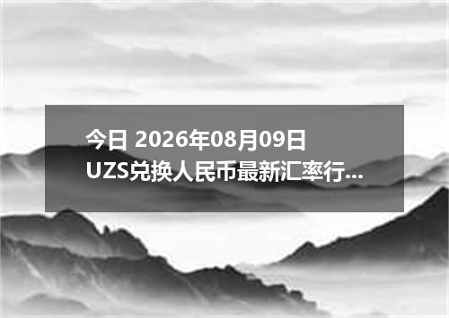 今日 2026年08月09日 UZS兑换人民币最新汇率行情