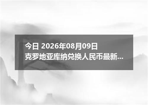 今日 2026年08月09日 克罗地亚库纳兑换人民币最新汇率行情