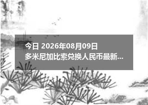 今日 2026年08月09日 多米尼加比索兑换人民币最新汇率行情