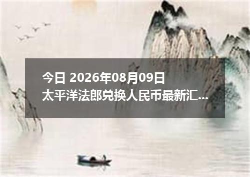 今日 2026年08月09日 太平洋法郎兑换人民币最新汇率行情