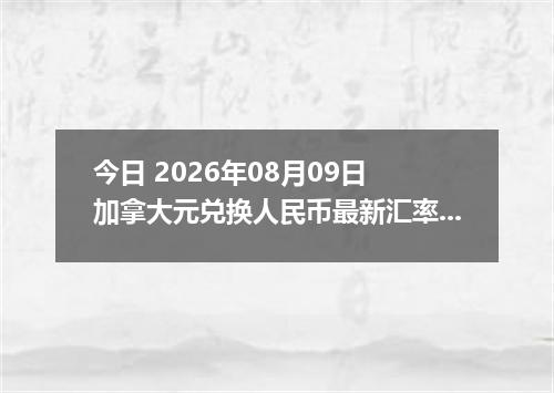 今日 2026年08月09日 加拿大元兑换人民币最新汇率行情