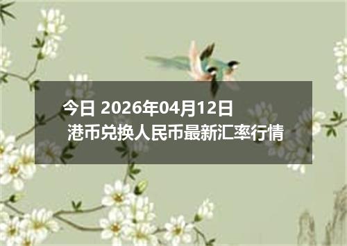 今日 2026年04月12日 港币兑换人民币最新汇率行情