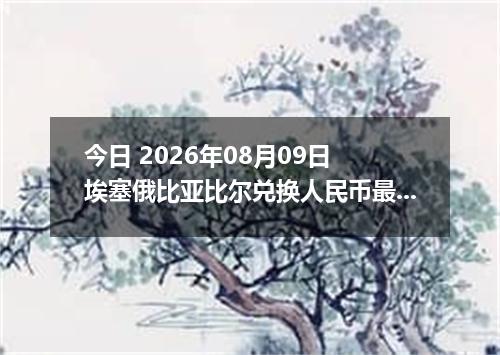 今日 2026年08月09日 埃塞俄比亚比尔兑换人民币最新汇率行情