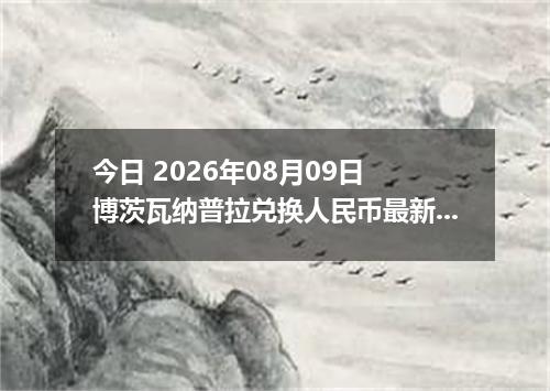 今日 2026年08月09日 博茨瓦纳普拉兑换人民币最新汇率行情