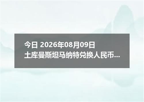 今日 2026年08月09日 土库曼斯坦马纳特兑换人民币最新汇率行情