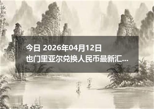 今日 2026年04月12日 也门里亚尔兑换人民币最新汇率行情