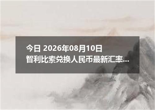 今日 2026年08月10日 智利比索兑换人民币最新汇率行情