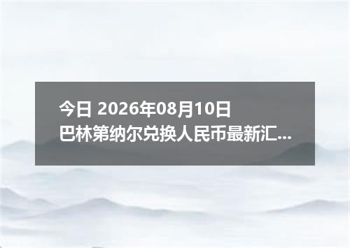 今日 2026年08月10日 巴林第纳尔兑换人民币最新汇率行情