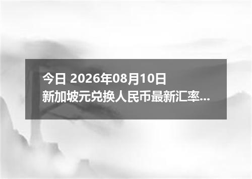 今日 2026年08月10日 新加坡元兑换人民币最新汇率行情