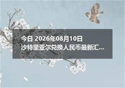 今日 2026年08月10日 沙特里亚尔兑换人民币最新汇率行情